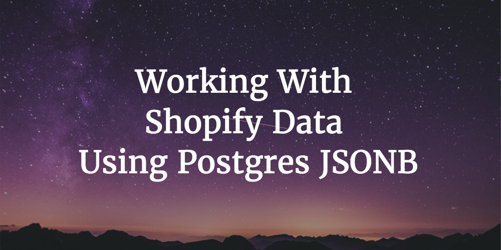 Working With Shopify Data Using Postgres JSONB Burst